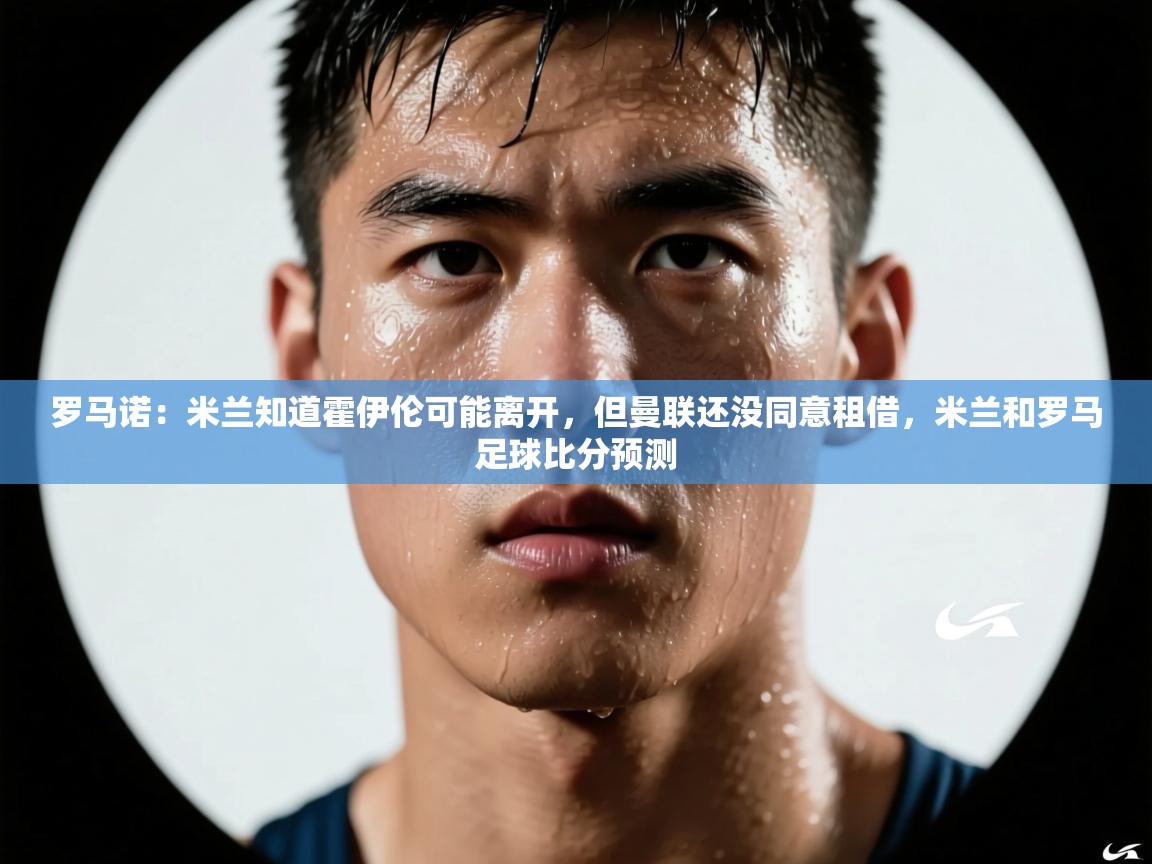 kaiyun-罗马诺：米兰知道霍伊伦可能离开，但曼联还没同意租借，米兰和罗马足球比分预测  第2张