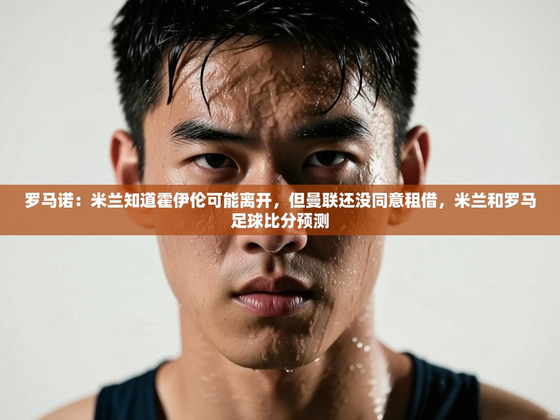 kaiyun-罗马诺：米兰知道霍伊伦可能离开，但曼联还没同意租借，米兰和罗马足球比分预测  第4张