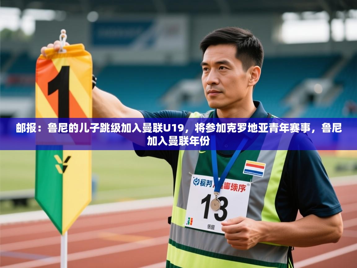 kaiyun体育入口-邮报：鲁尼的儿子跳级加入曼联U19，将参加克罗地亚青年赛事，鲁尼加入曼联年份  第1张