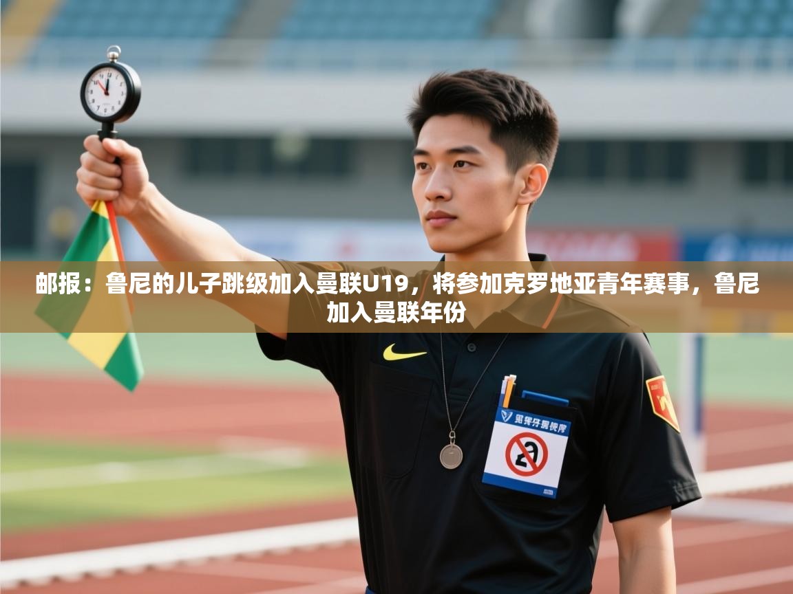 kaiyun体育入口-邮报：鲁尼的儿子跳级加入曼联U19，将参加克罗地亚青年赛事，鲁尼加入曼联年份  第2张