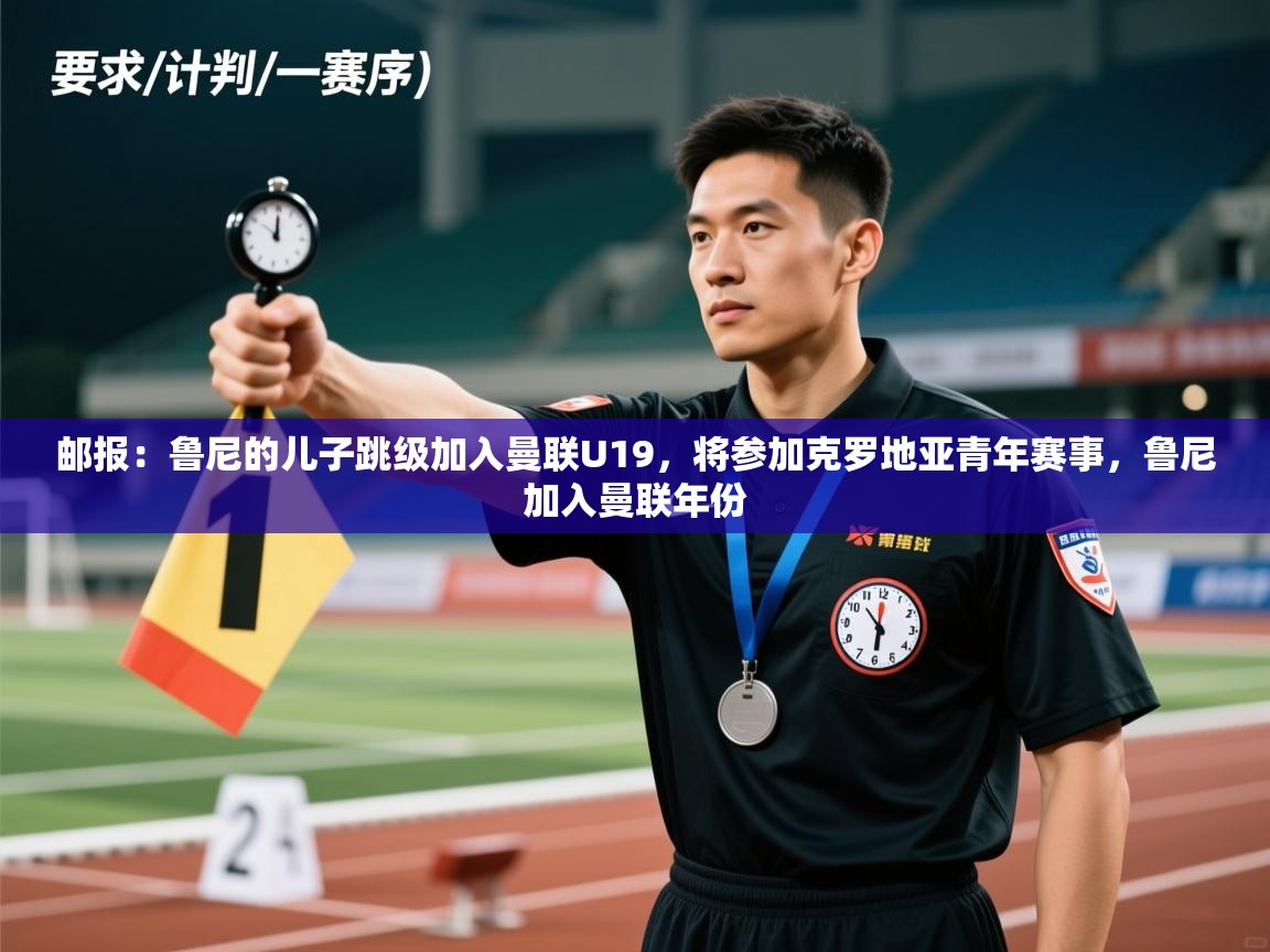 kaiyun体育入口-邮报：鲁尼的儿子跳级加入曼联U19，将参加克罗地亚青年赛事，鲁尼加入曼联年份  第4张