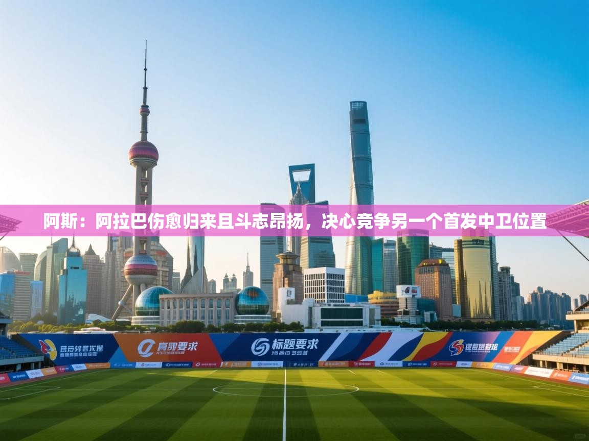 开云体育下载-阿斯:阿拉巴伤愈归来且斗志昂扬,决心竞争另一个首发中卫位置 第1张
