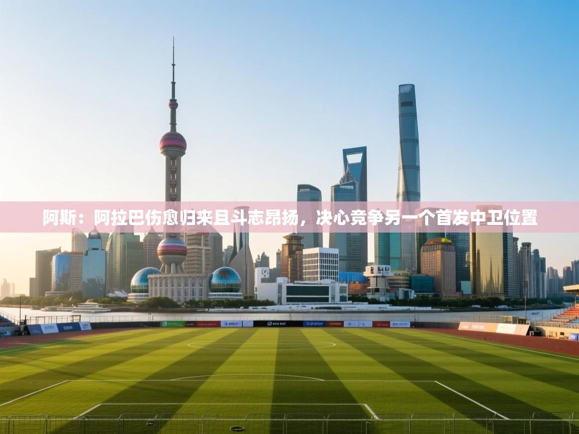 开云体育下载-阿斯:阿拉巴伤愈归来且斗志昂扬,决心竞争另一个首发中卫位置 第2张