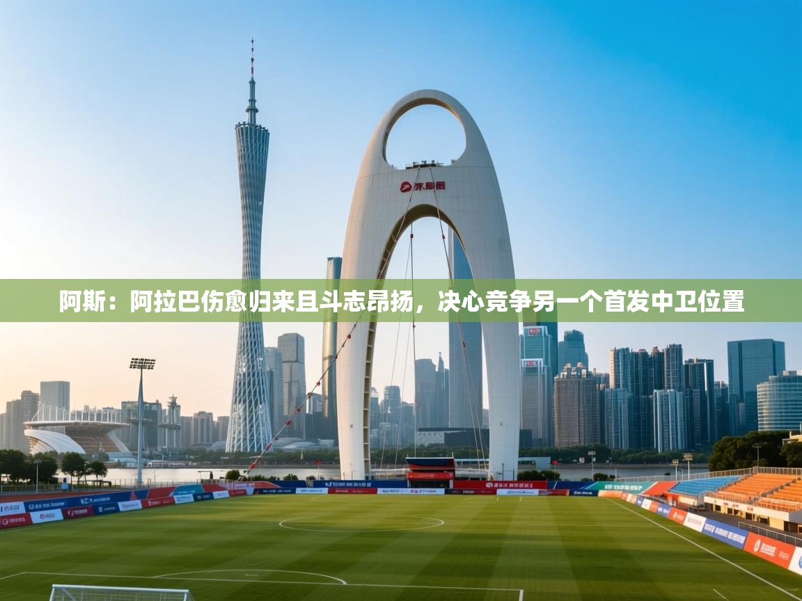 开云体育下载-阿斯:阿拉巴伤愈归来且斗志昂扬,决心竞争另一个首发中卫位置 第3张