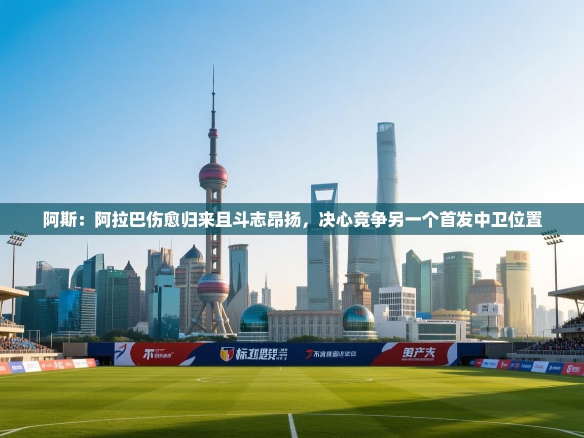 开云体育下载-阿斯:阿拉巴伤愈归来且斗志昂扬,决心竞争另一个首发中卫位置 第4张