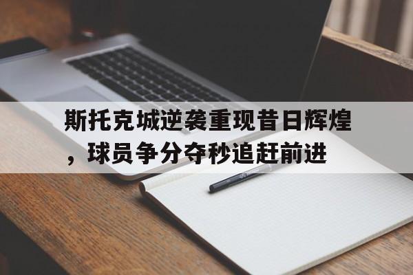 包含斯托克城逆袭重现昔日辉煌，球员争分夺秒追赶前进的词条
